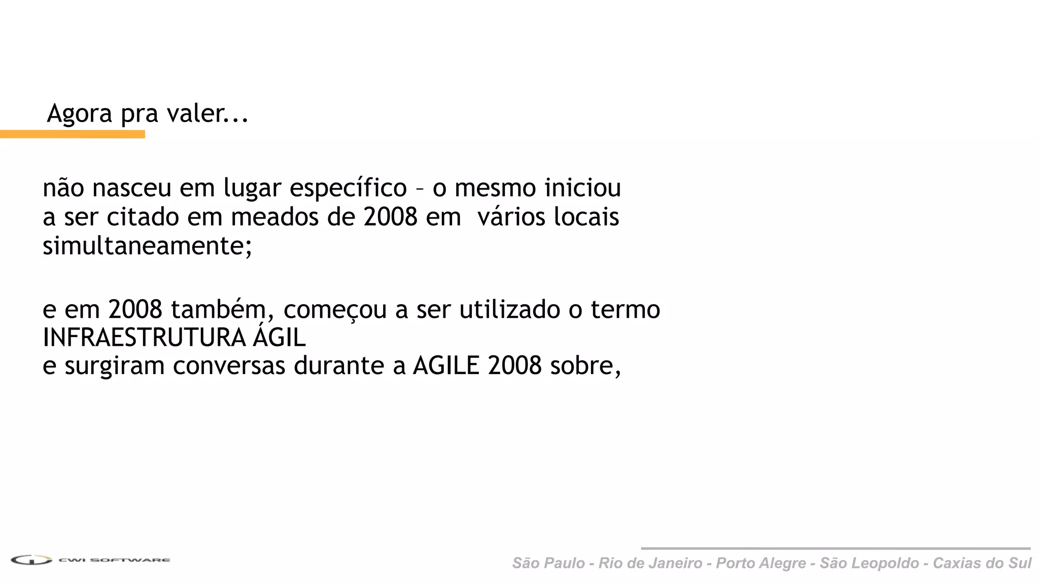 São Paulo - Rio de Janeiro - Porto Alegre - São Leopoldo - Caxias do Sul
Agora pra valer...
não nasceu em lugar específico – o mesmo iniciou
a ser citado em meados de 2008 em vários locais
simultaneamente;
e em 2008 também, começou a ser utilizado o termo
INFRAESTRUTURA ÁGIL
e surgiram conversas durante a AGILE 2008 sobre,
 