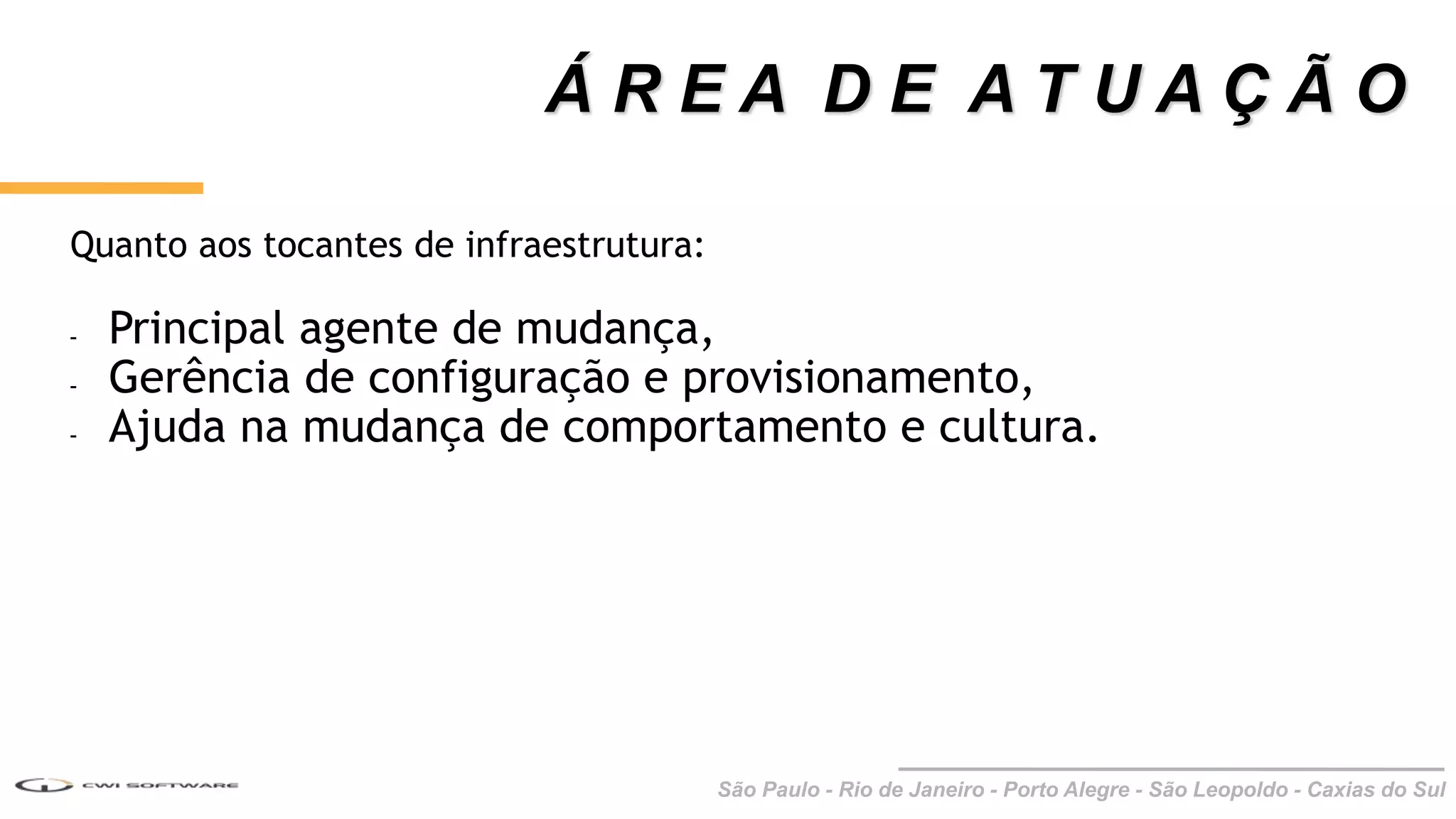 São Paulo - Rio de Janeiro - Porto Alegre - São Leopoldo - Caxias do Sul
Quanto aos tocantes de infraestrutura:
- Principal agente de mudança,
- Gerência de configuração e provisionamento,
- Ajuda na mudança de comportamento e cultura.
Á R E A D E A T U A Ç Ã O
 