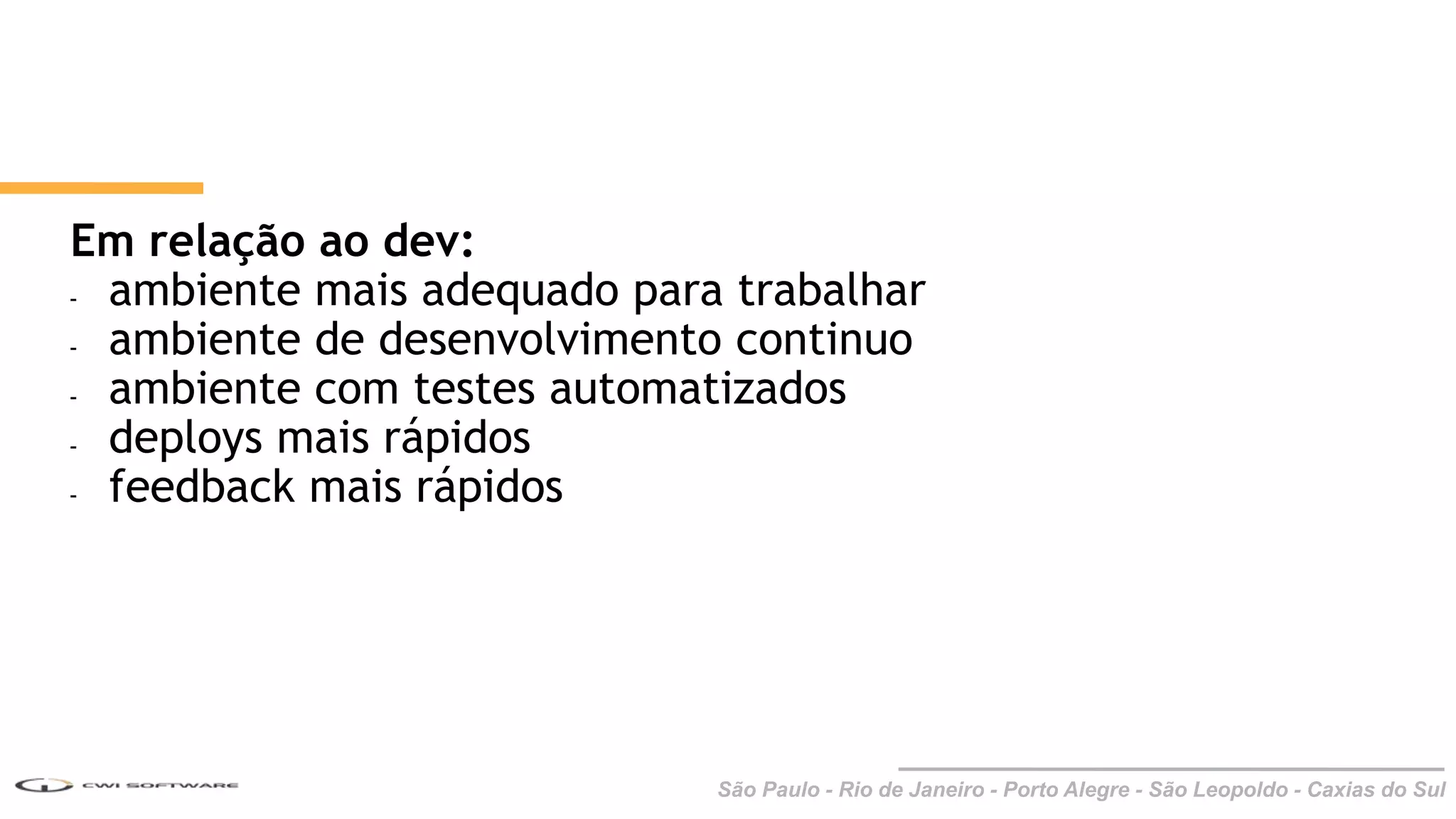 São Paulo - Rio de Janeiro - Porto Alegre - São Leopoldo - Caxias do Sul
Em relação ao dev:
- ambiente mais adequado para trabalhar
- ambiente de desenvolvimento continuo
- ambiente com testes automatizados
- deploys mais rápidos
- feedback mais rápidos
 