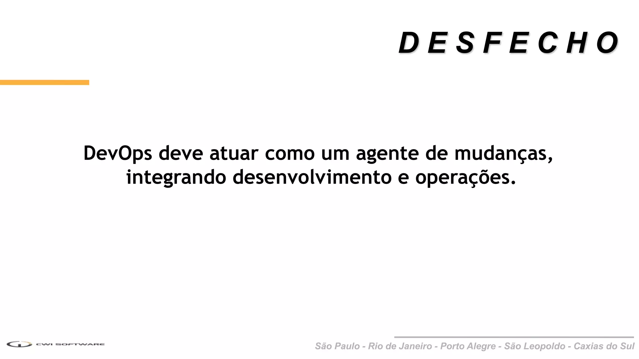 São Paulo - Rio de Janeiro - Porto Alegre - São Leopoldo - Caxias do Sul
DevOps deve atuar como um agente de mudanças,
integrando desenvolvimento e operações.
D E S F E C H O
 