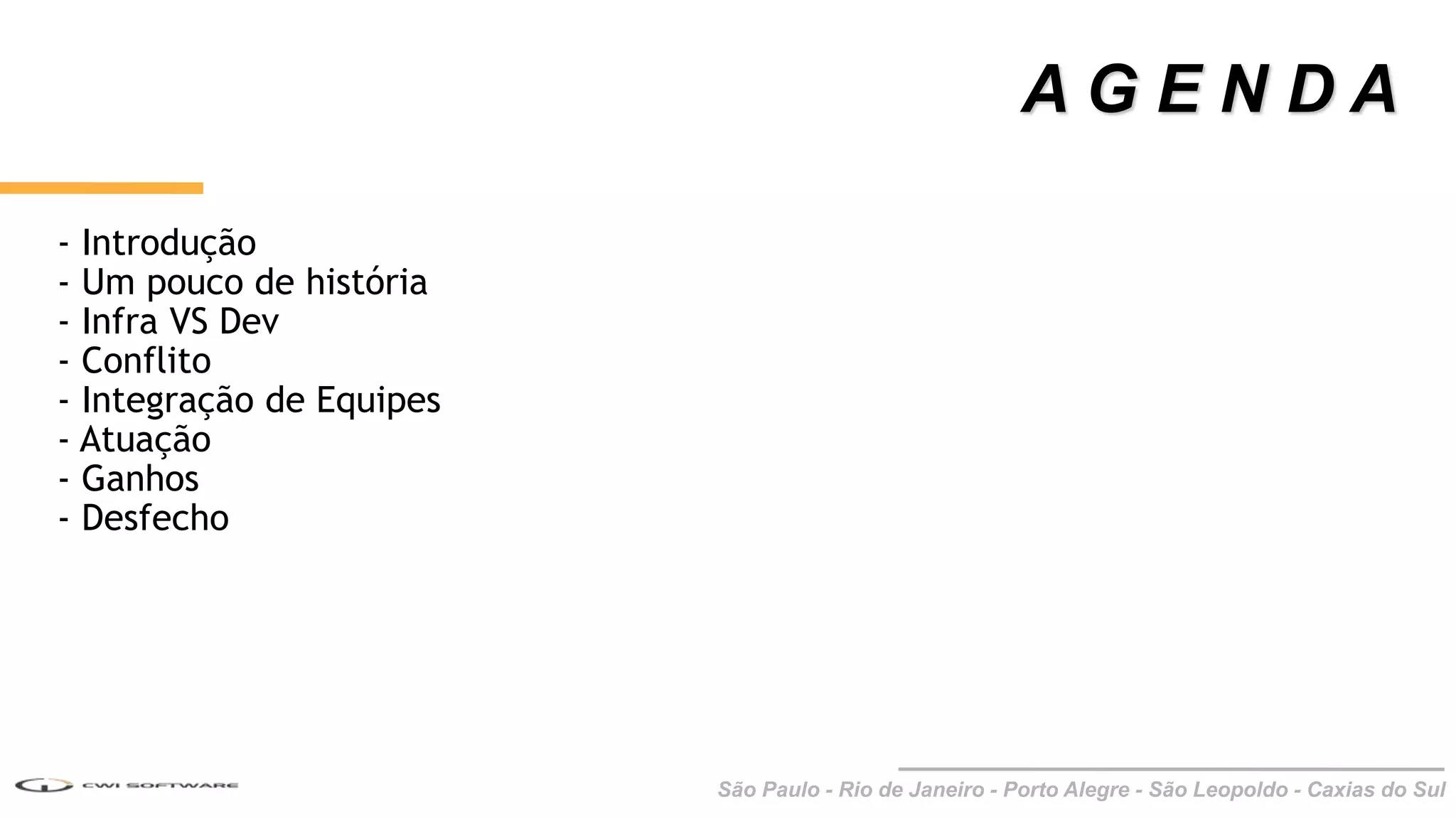 São Paulo - Rio de Janeiro - Porto Alegre - São Leopoldo - Caxias do Sul
- Introdução
- Um pouco de história
- Infra VS Dev
- Conflito
- Integração de Equipes
- Atuação
- Ganhos
- Desfecho
A G E N D A
 