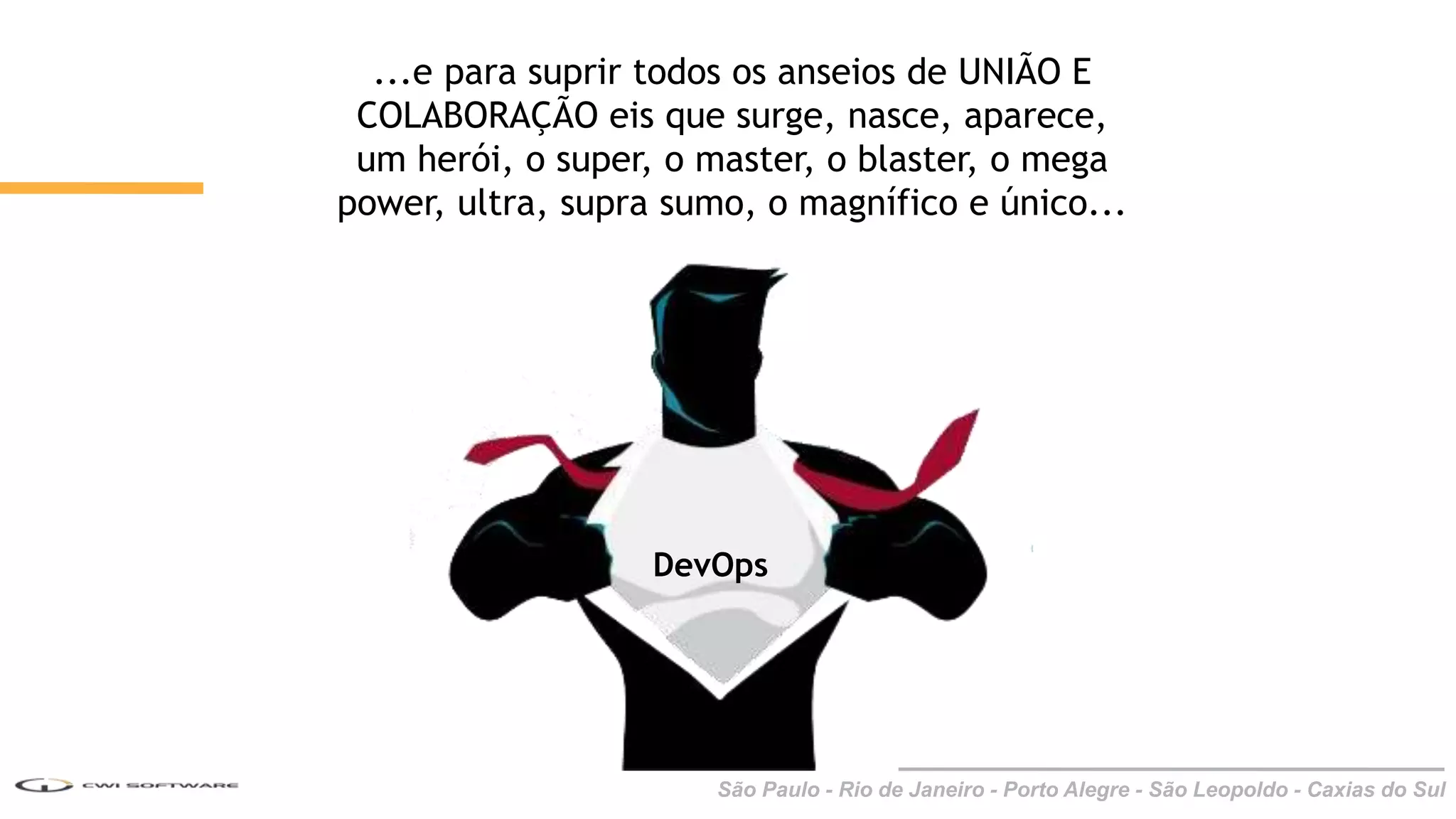 São Paulo - Rio de Janeiro - Porto Alegre - São Leopoldo - Caxias do Sul
...e para suprir todos os anseios de UNIÃO E
COLABORAÇÃO eis que surge, nasce, aparece,
um herói, o super, o master, o blaster, o mega
power, ultra, supra sumo, o magnífico e único...
DevOps
 