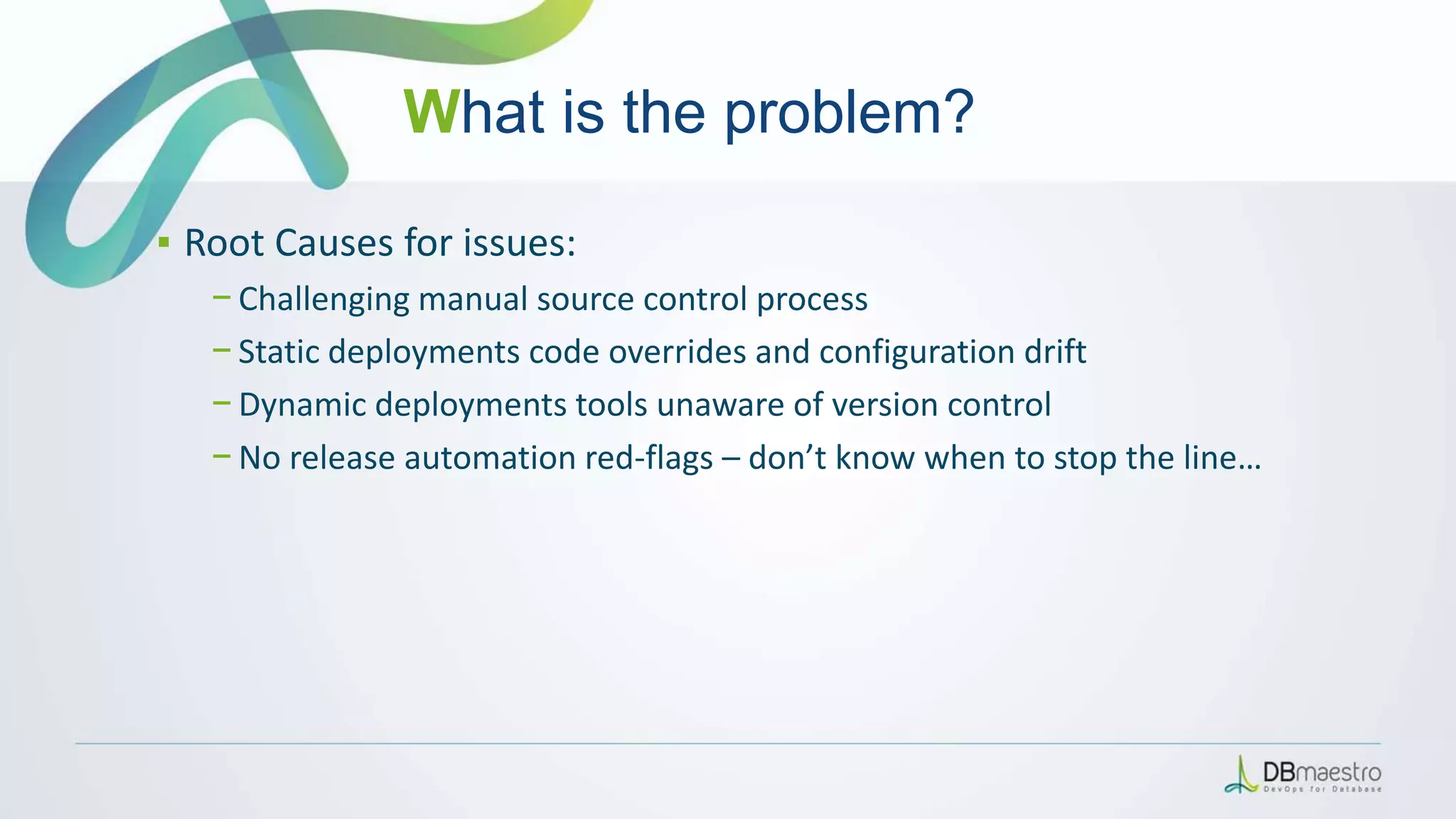 What is the problem?
▪ Root Causes for issues:
− Challenging manual source control process
− Static deployments code overrides and configuration drift
− Dynamic deployments tools unaware of version control
− No release automation red-flags – don’t know when to stop the line…
 