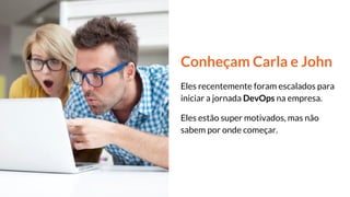 Conheçam Carla e John
Eles recentemente foram escalados para
iniciar a jornada DevOps na empresa.
Eles estão super motivados, mas não
sabem por onde começar.
 