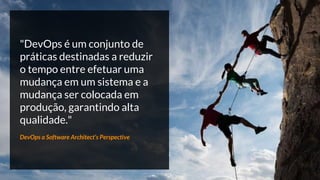 "DevOps é um conjunto de
práticas destinadas a reduzir
o tempo entre efetuar uma
mudança em um sistema e a
mudança ser colocada em
produção, garantindo alta
qualidade."
DevOps a Software Architect’s Perspective
 