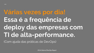 Várias vezes por dia!
Essa é a frequência de
deploy das empresas com
TI de alta-performance.
(Com ajuda das práticas de DevOps)
2016 State of DevOps Report
 