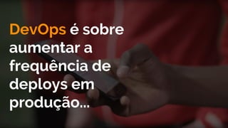 DevOps é sobre
aumentar a
frequência de
deploys em
produção...
 