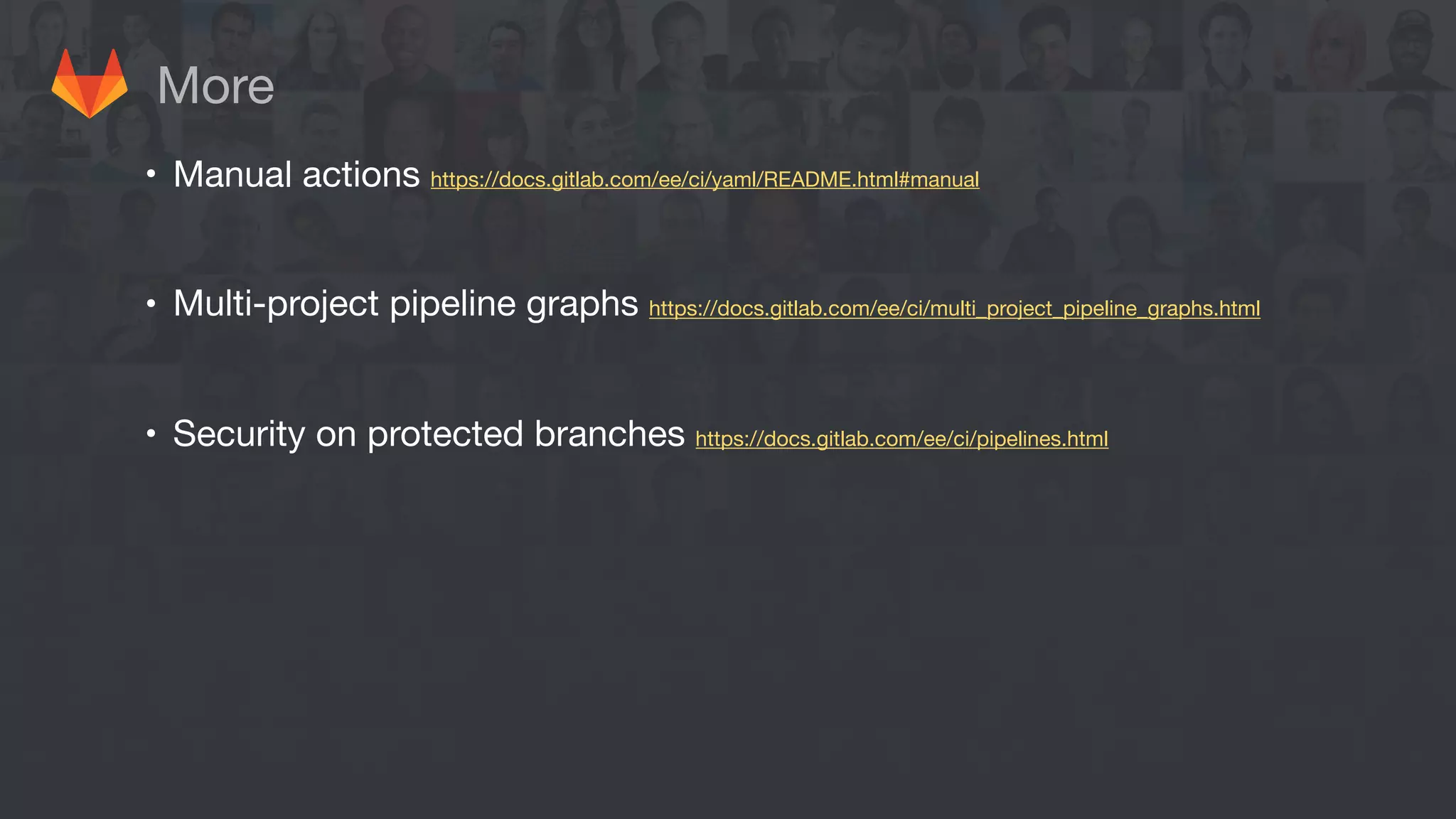 More
• Manual actions https://docs.gitlab.com/ee/ci/yaml/README.html#manual 

• Multi-project pipeline graphs https://docs.gitlab.com/ee/ci/multi_project_pipeline_graphs.html

• Security on protected branches https://docs.gitlab.com/ee/ci/pipelines.html
 