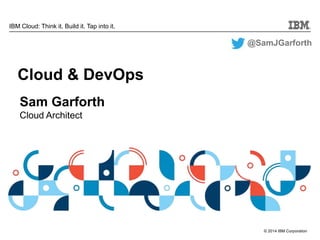 © 2014 IBM Corporation
IBM Cloud: Think it. Build it. Tap into it.
Sam Garforth
Cloud Architect
Cloud & DevOps
@SamJGarforth
 