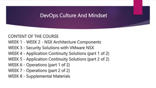 DevOps Culture And Mindset
CONTENT OF THE COURSE
WEEK 1 - WEEK 2 - NSX Architecture Components
WEEK 3 - Security Solutions...