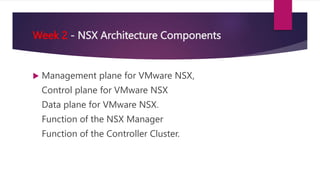 Week 2 - NSX Architecture Components
 Management plane for VMware NSX,
 Control plane for VMware NSX
 Data plane for VM...
