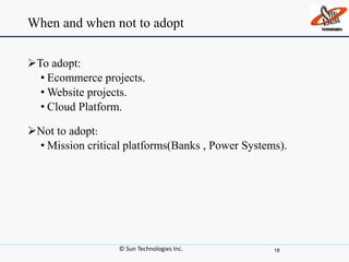 When and when not to adopt
To adopt:
• Ecommerce projects.
• Website projects.
• Cloud Platform.
Not to adopt:
• Mission critical platforms(Banks , Power Systems).
© Sun Technologies Inc. 18
 