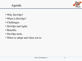 Agenda
• Why DevOps?
• What is DevOps?
• Challenges.
• DevOps and Agile.
• Benefits.
• DevOps tools.
• When to adopt and when not to.
© Sun Technologies Inc. 2
 
