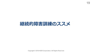 継続的障害訓練のススメ
Copyright © 2019 KDDI Corporation. All Rights Reserved
19
 