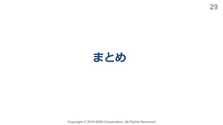 まとめ
Copyright © 2019 KDDI Corporation. All Rights Reserved
29
 