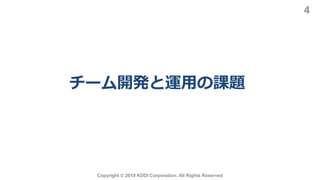 チーム開発と運用の課題
Copyright © 2019 KDDI Corporation. All Rights Reserved
4
 