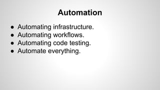 Automation
● Automating infrastructure.
● Automating workflows.
● Automating code testing.
● Automate everything.
 