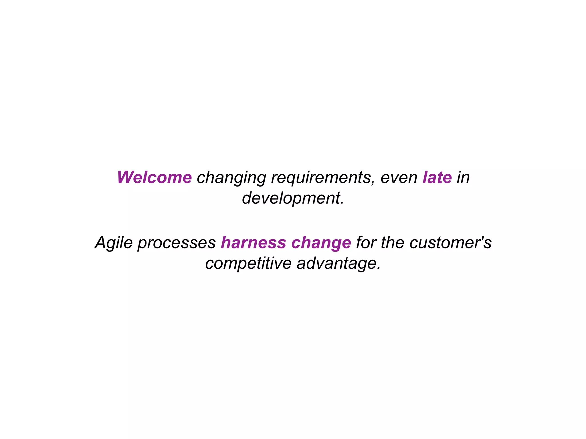 Welcome changing requirements, even late in development. Agile processes harness change for the customer's competitive advantage. 