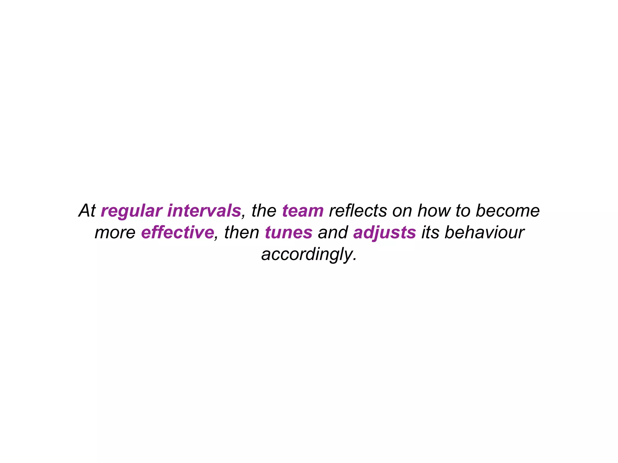 At regular intervals, the team reflects on how to become more effective, then tunes and adjusts its behaviour accordingly. 
