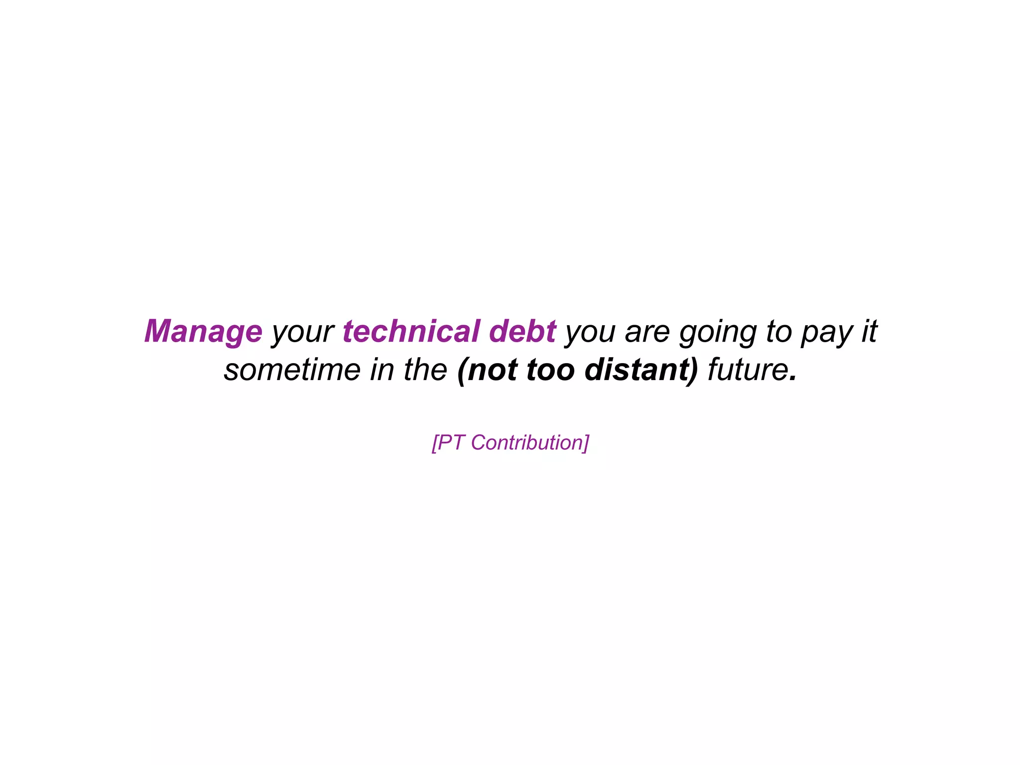 Manage your technical debt you are going to pay it sometime in the (not too distant) future. [PT Contribution] 