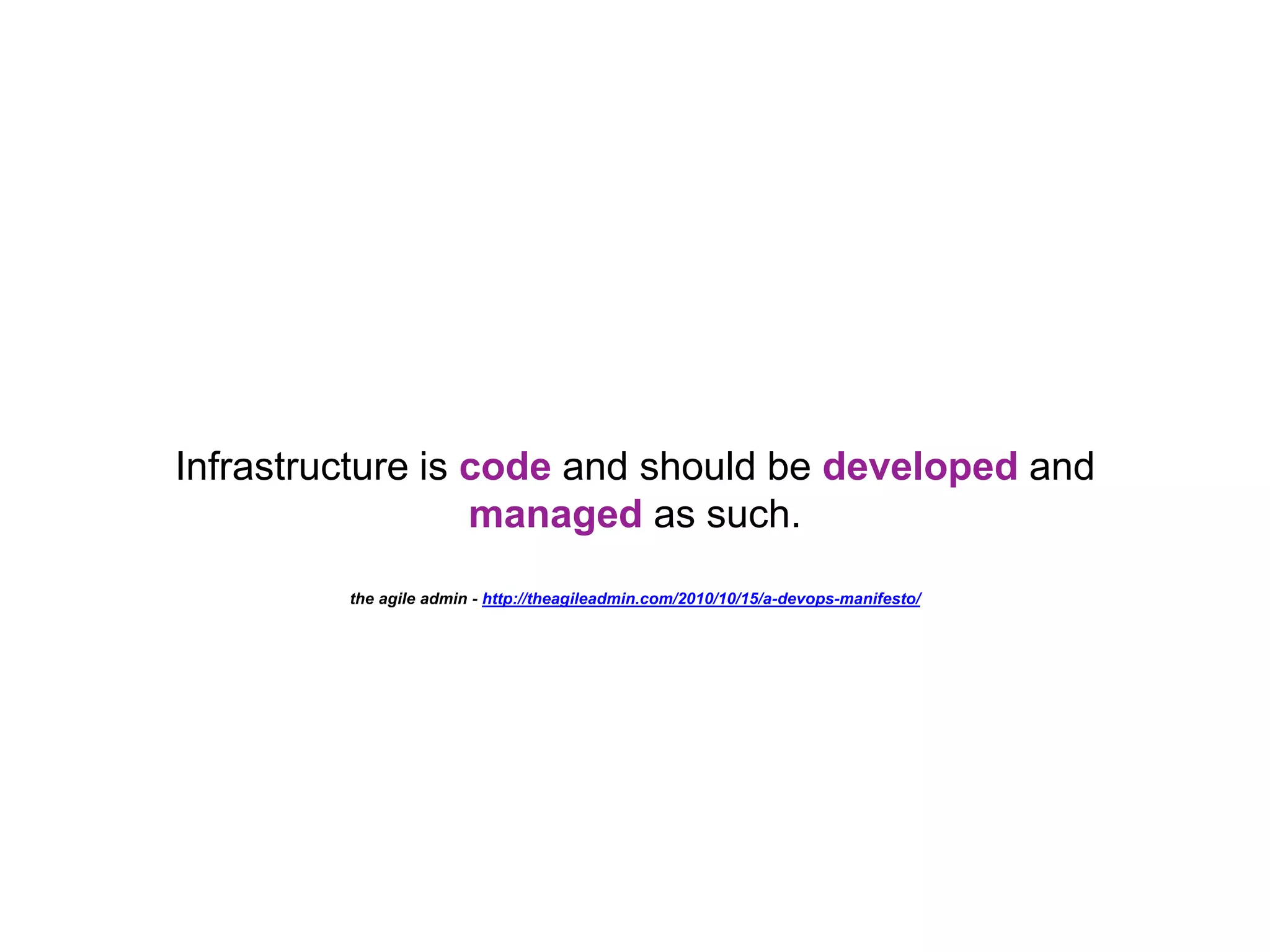 Infrastructure is code and should be developed and managed as such. the agile admin - http://theagileadmin.com/2010/10/15/a-devops-manifesto/ 