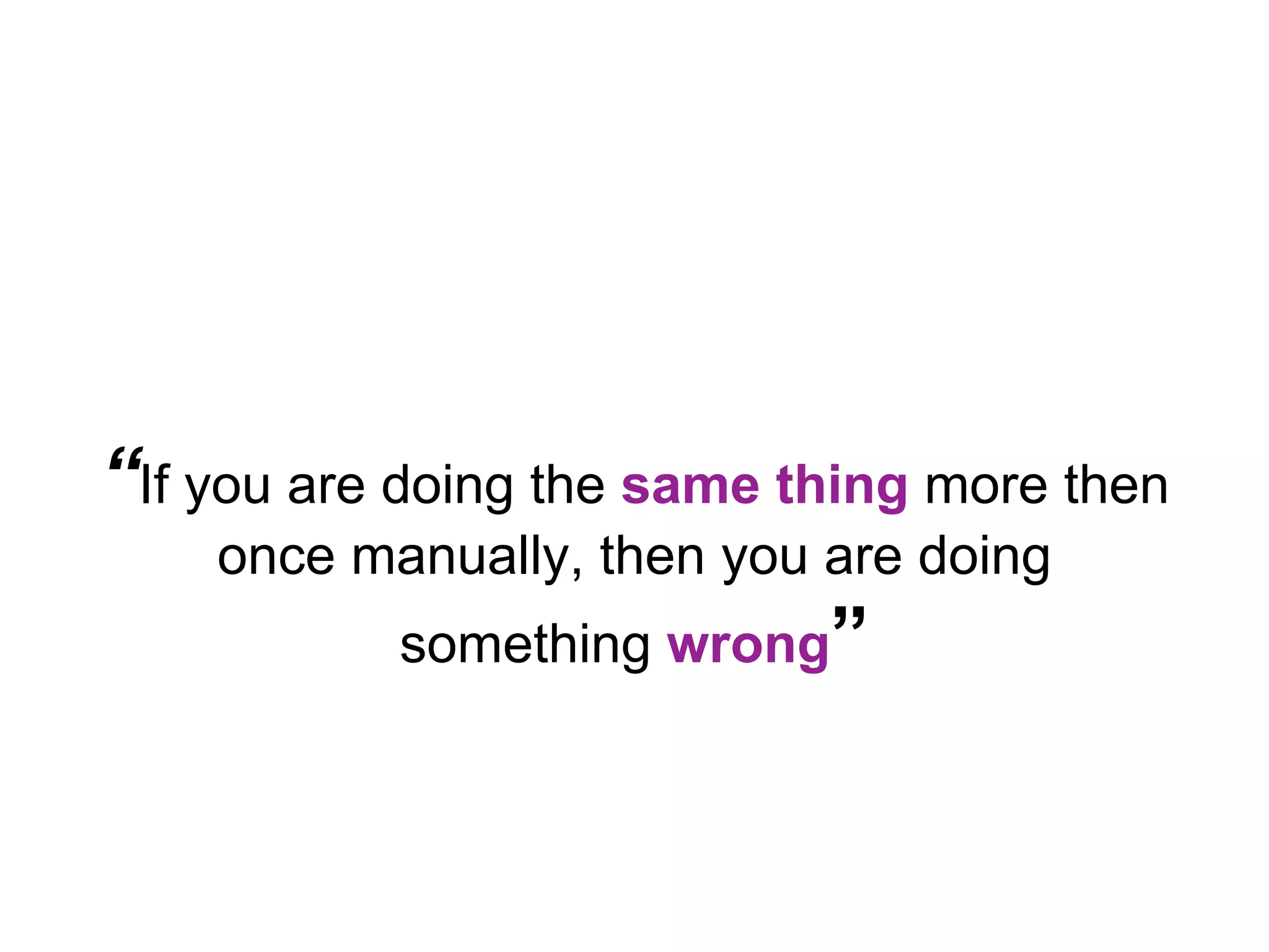 “If you are doing the same thing more then once manually, then you are doing something wrong” 
