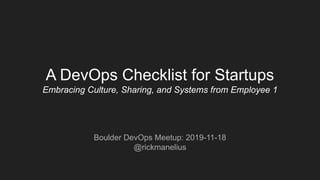 A DevOps Checklist for Startups
Embracing Culture, Sharing, and Systems from Employee 1
Boulder DevOps Meetup: 2019-11-18
@rickmanelius
 