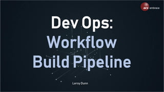 Dev Ops:
Workflow
Build Pipeline
Leroy Dunn
 