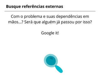 Busque referências externas
Com o problema e suas dependências em
mãos...? Será que alguém já passou por isso?
Google it!
 