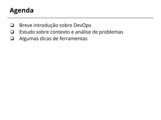 Agenda
❏ Breve introdução sobre DevOps
❏ Estudo sobre contexto e análise de problemas
❏ Algumas dicas de ferramentas
 