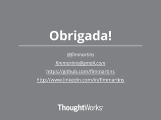 Obrigada!
@flmmartins
flmmartins@gmail.com
https://github.com/flmmartins
http://www.linkedin.com/in/flmmartins
 