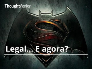 Legal… E agora?
 