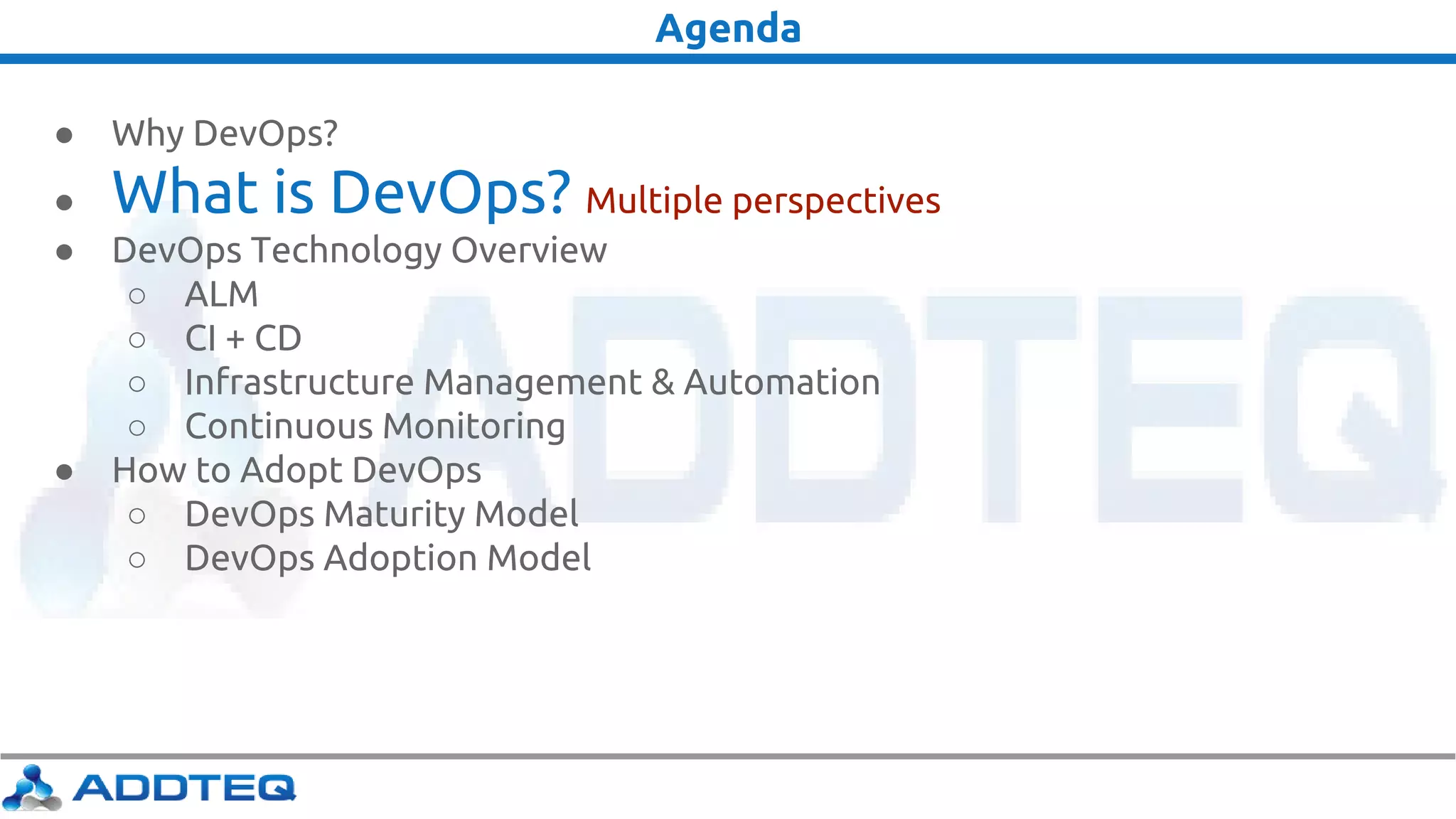 Agenda
● Why DevOps?
● What is DevOps? Multiple perspectives
● DevOps Technology Overview
○ ALM
○ CI + CD
○ Infrastructure Management & Automation
○ Continuous Monitoring
● How to Adopt DevOps
○ DevOps Maturity Model
○ DevOps Adoption Model
 