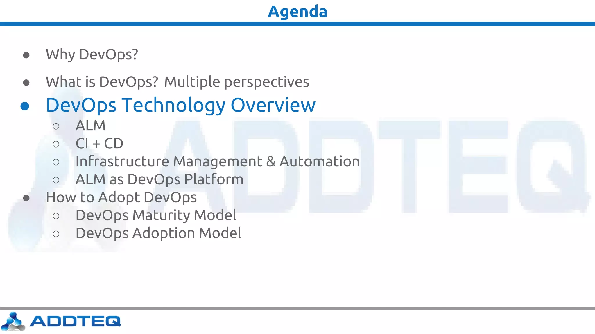 Agenda
● Why DevOps?
● What is DevOps? Multiple perspectives
● DevOps Technology Overview
○ ALM
○ CI + CD
○ Infrastructure Management & Automation
○ ALM as DevOps Platform
● How to Adopt DevOps
○ DevOps Maturity Model
○ DevOps Adoption Model
 