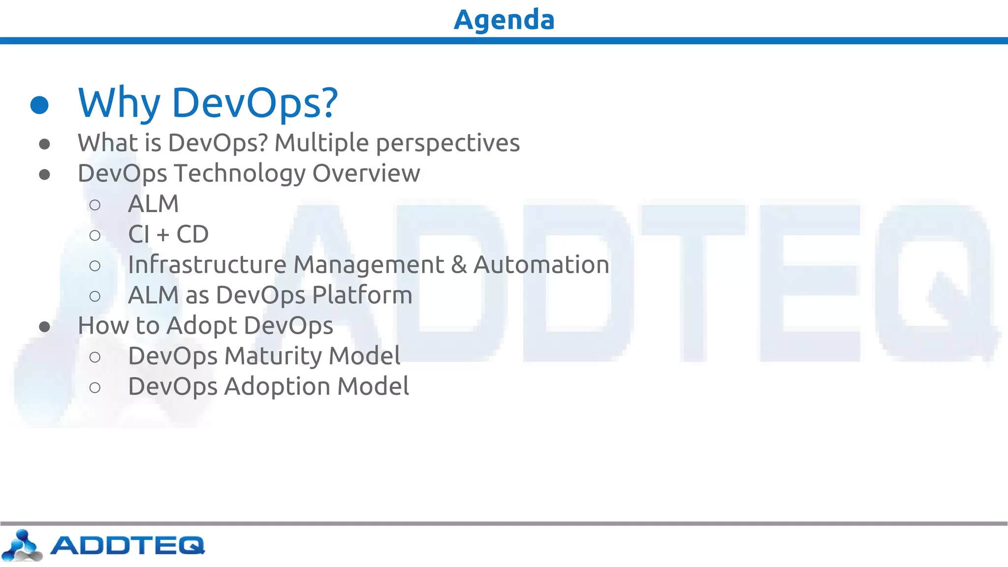 Agenda
● Why DevOps?
● What is DevOps? Multiple perspectives
● DevOps Technology Overview
○ ALM
○ CI + CD
○ Infrastructure Management & Automation
○ ALM as DevOps Platform
● How to Adopt DevOps
○ DevOps Maturity Model
○ DevOps Adoption Model
 