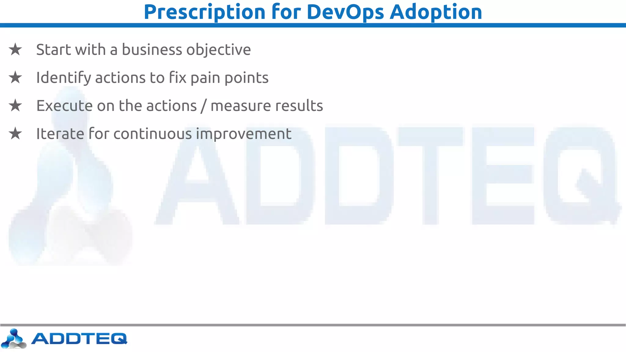 Prescription for DevOps Adoption
★ Start with a business objective
★ Identify actions to fix pain points
★ Execute on the actions / measure results
★ Iterate for continuous improvement
 