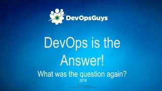 www.devopsguys.com
Phone: 0800 368 7378 | e-mail: team@devopsguys.com
2016
DevOps is the
Answer!
What was the question again?
 