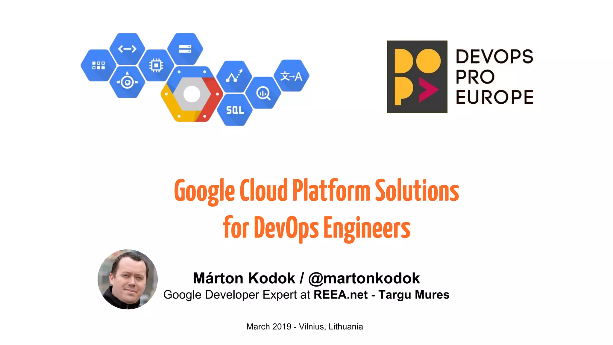 GoogleCloudPlatformSolutions
forDevOpsEngineers
Márton Kodok / @martonkodok
Google Developer Expert at REEA.net - Targu Mures
March 2019 - Vilnius, Lithuania
 