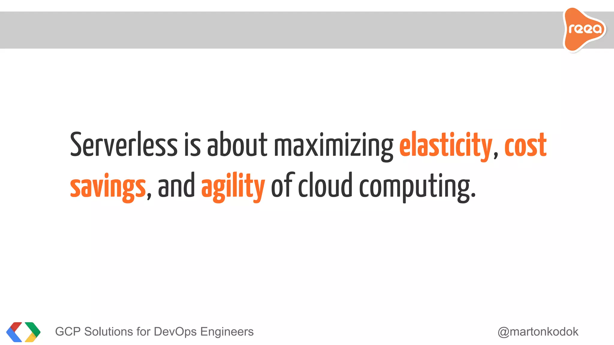 Serverless is about maximizing elasticity, cost
savings, and agility of cloud computing.
GCP Solutions for DevOps Engineers @martonkodok
 