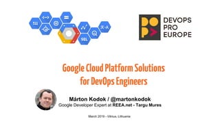 GoogleCloudPlatformSolutions
forDevOpsEngineers
Márton Kodok / @martonkodok
Google Developer Expert at REEA.net - Targu Mures
March 2019 - Vilnius, Lithuania
 