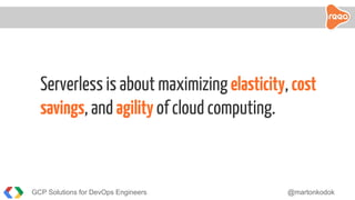 Serverless is about maximizing elasticity, cost
savings, and agility of cloud computing.
GCP Solutions for DevOps Engineers @martonkodok
 
