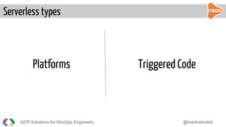 Serverless types
GCP Solutions for DevOps Engineers @martonkodok
Platforms Triggered Code
 
