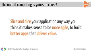 Slice and dice your application any way you
think it makes sense to be more agile, to build
better apps that deliver value.
The unit of computing is yours to chose!
GCP Solutions for DevOps Engineers @martonkodok
 
