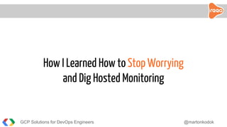 GCP Solutions for DevOps Engineers @martonkodok
How I Learned How to Stop Worrying
and Dig Hosted Monitoring
 
