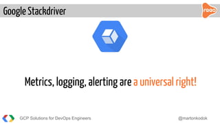 GCP Solutions for DevOps Engineers @martonkodok
Google Stackdriver
Metrics, logging, alerting are a universal right!
 