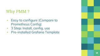 Why PMM ?
16
▪ Easy to configure (Compare to
Prometheus Config)
▪ 3 Step: Install, config, use
▪ Pre-installed Grafana Template
 