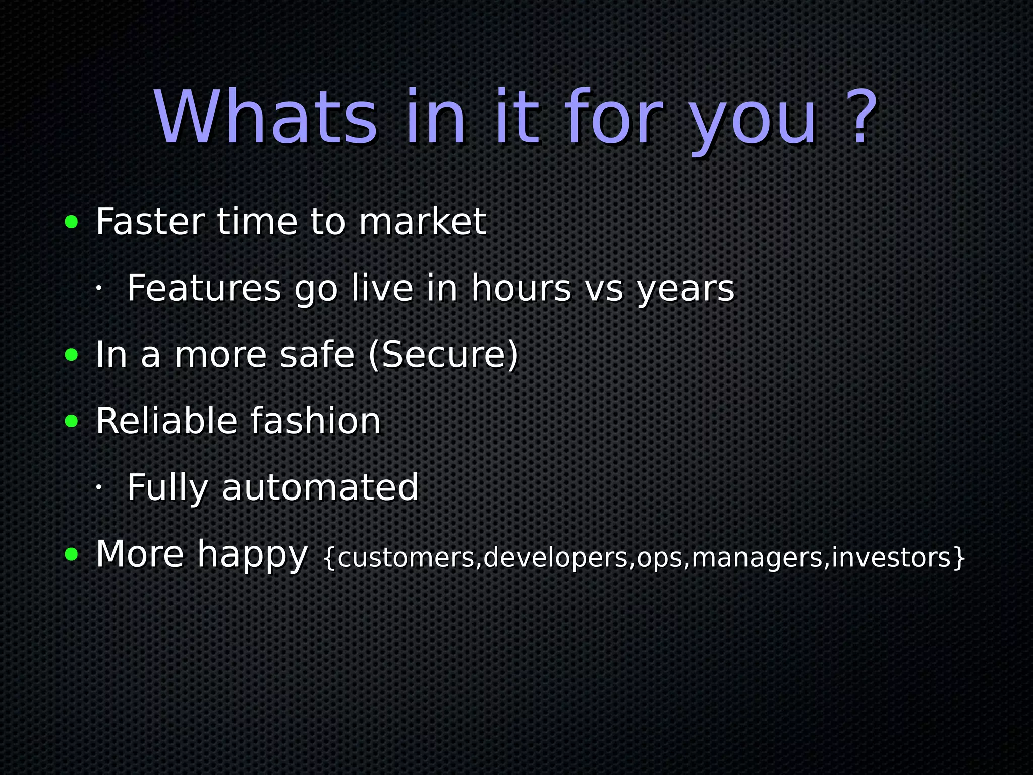 Whats in it for you ?Whats in it for you ?
● Faster time to marketFaster time to market
•
Features go live in hours vs yearsFeatures go live in hours vs years
● In a more safe (Secure)In a more safe (Secure)
● Reliable fashionReliable fashion
•
Fully automatedFully automated
● More happyMore happy {customers,developers,ops,managers,investors}{customers,developers,ops,managers,investors}
 