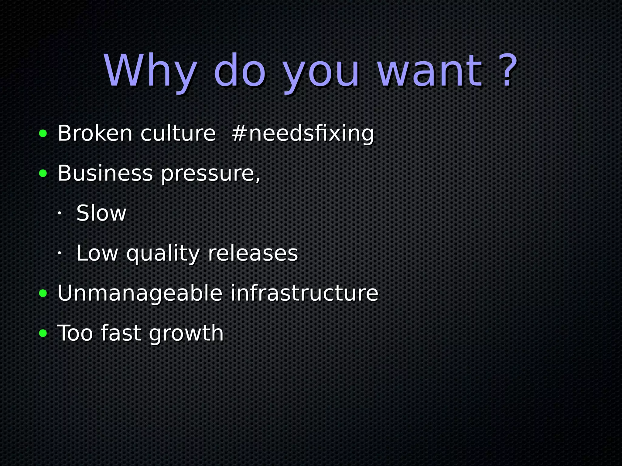 Why do you want ?Why do you want ?
● Broken culture #needsfixingBroken culture #needsfixing
● Business pressure,Business pressure,
•
SlowSlow
•
Low quality releasesLow quality releases
● Unmanageable infrastructureUnmanageable infrastructure
● Too fast growthToo fast growth
 