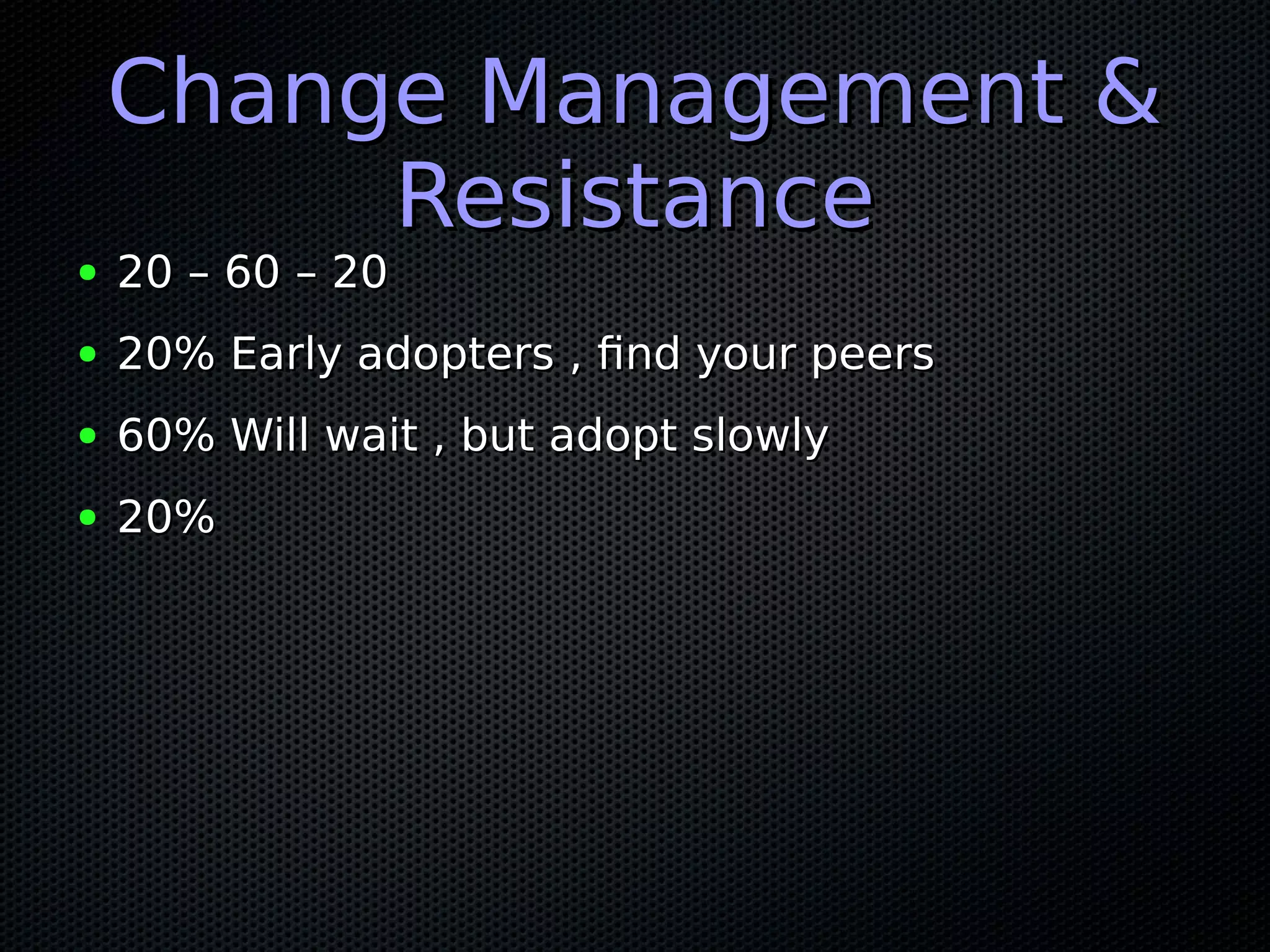 Change Management &Change Management &
ResistanceResistance
● 20 – 60 – 2020 – 60 – 20
● 20% Early adopters , find your peers20% Early adopters , find your peers
● 60% Will wait , but adopt slowly60% Will wait , but adopt slowly
● 20%20%
 