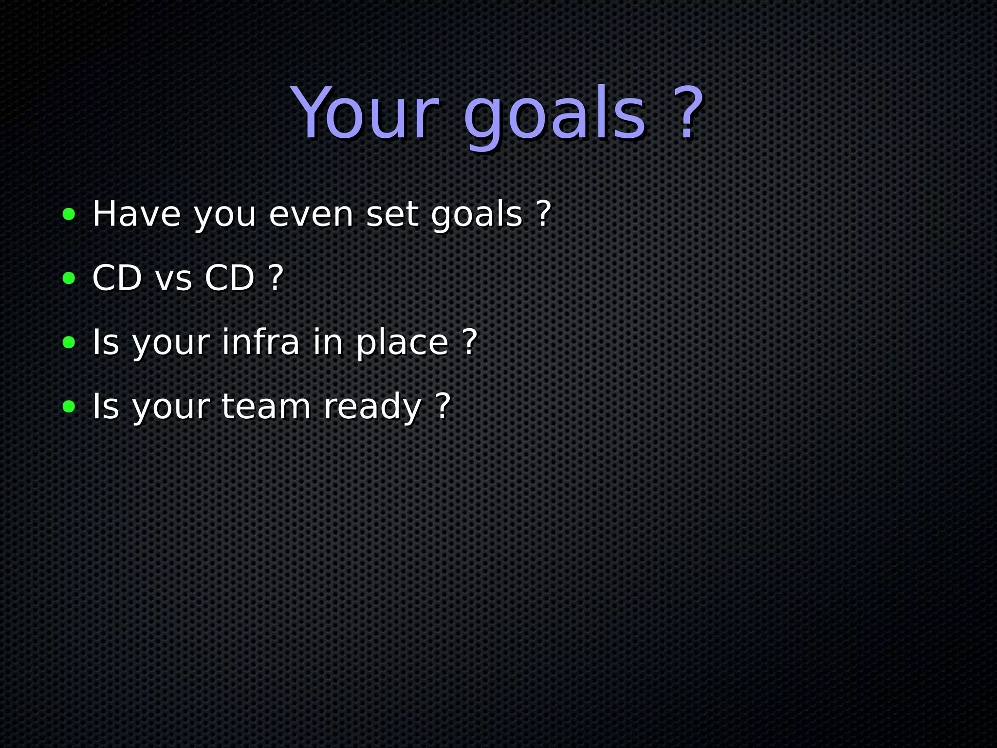 Your goals ?Your goals ?
● Have you even set goals ?Have you even set goals ?
● CD vs CD ?CD vs CD ?
● Is your infra in place ?Is your infra in place ?
● Is your team ready ?Is your team ready ?
 